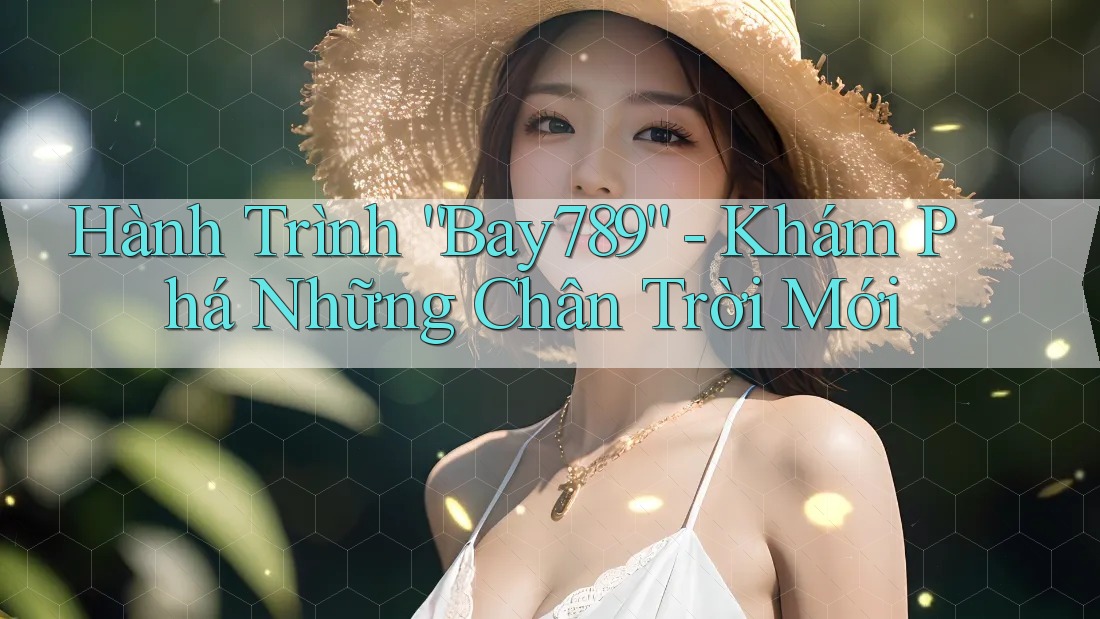 Hành Trình “Bay789” - Khám Phá Những Chân Trời Mới