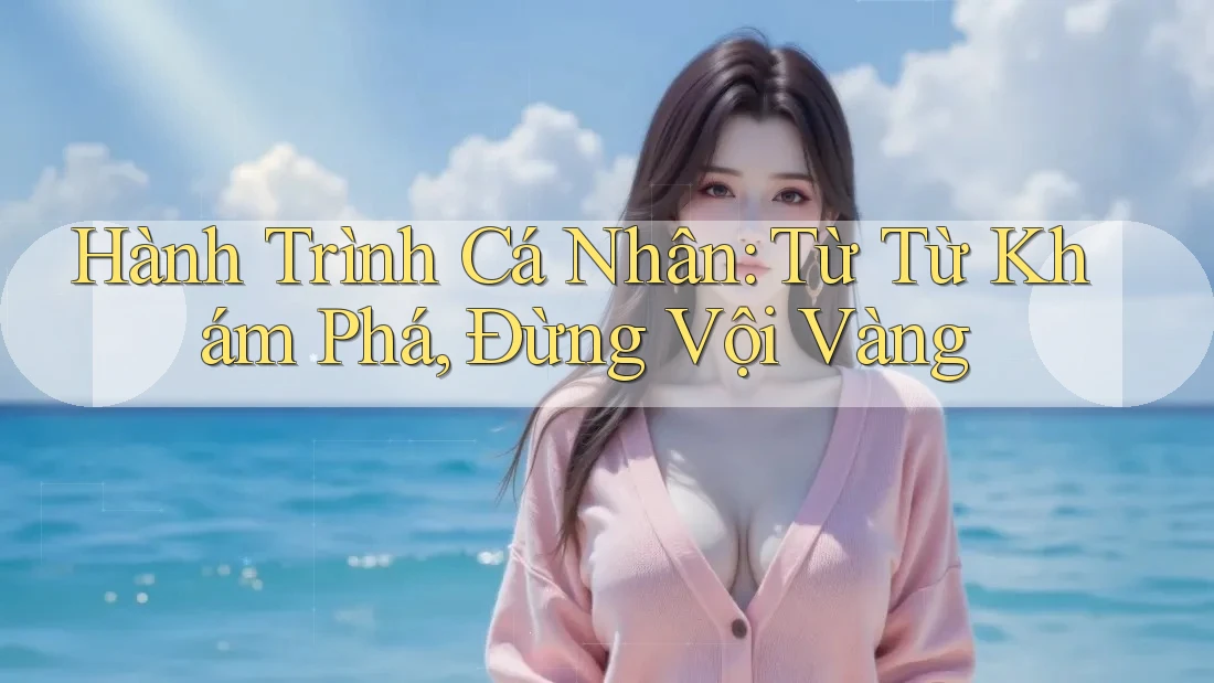 Hành Trình Cá Nhân: Từ Từ Khám Phá, Đừng Vội Vàng