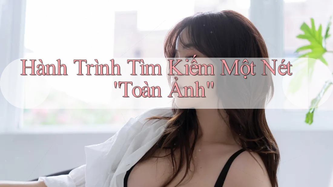 Hành Trình Tìm Kiếm Một Nét “Toàn Ảnh”