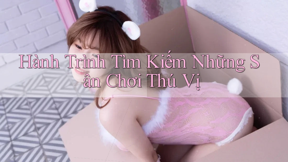 Hành Trình Tìm Kiếm Những Sân Chơi Thú Vị Hành Trình Tìm Kiếm Những Sân Chơi Thú Vị