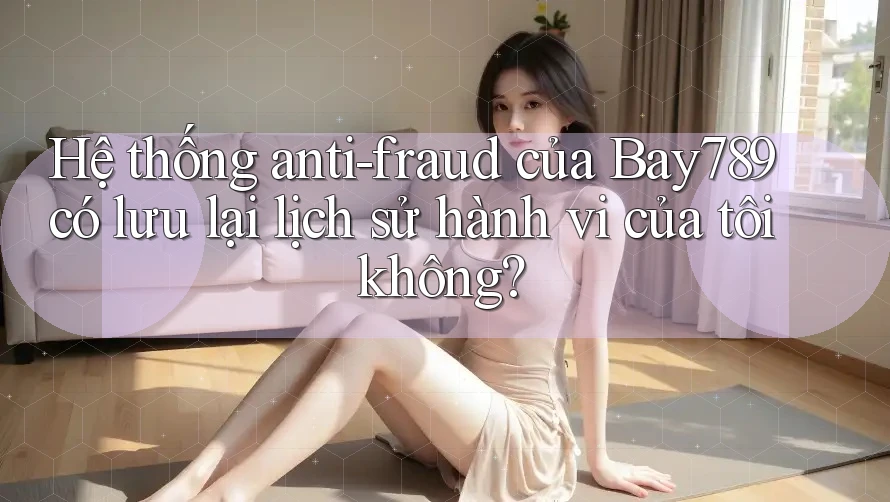 Hệ thống anti-fraud của Bay789 có lưu lại lịch sử hành vi của tôi không? Hệ thống anti-fraud của Bay789 có lưu lại lịch sử hành vi của tôi không?