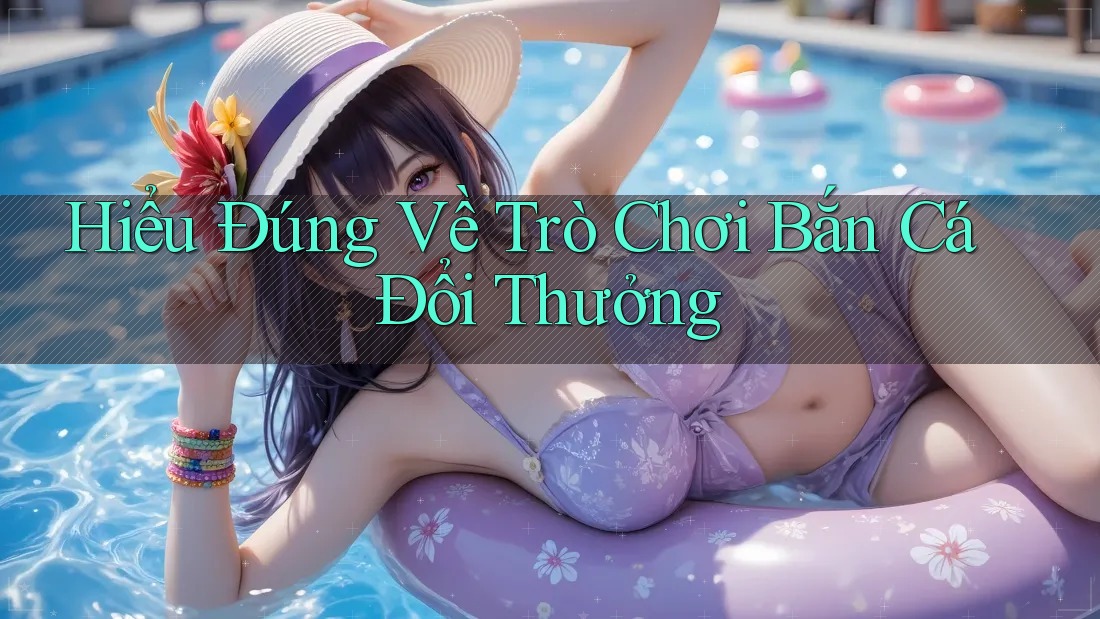 Hiểu Đúng Về Trò Chơi Bắn Cá Đổi Thưởng
