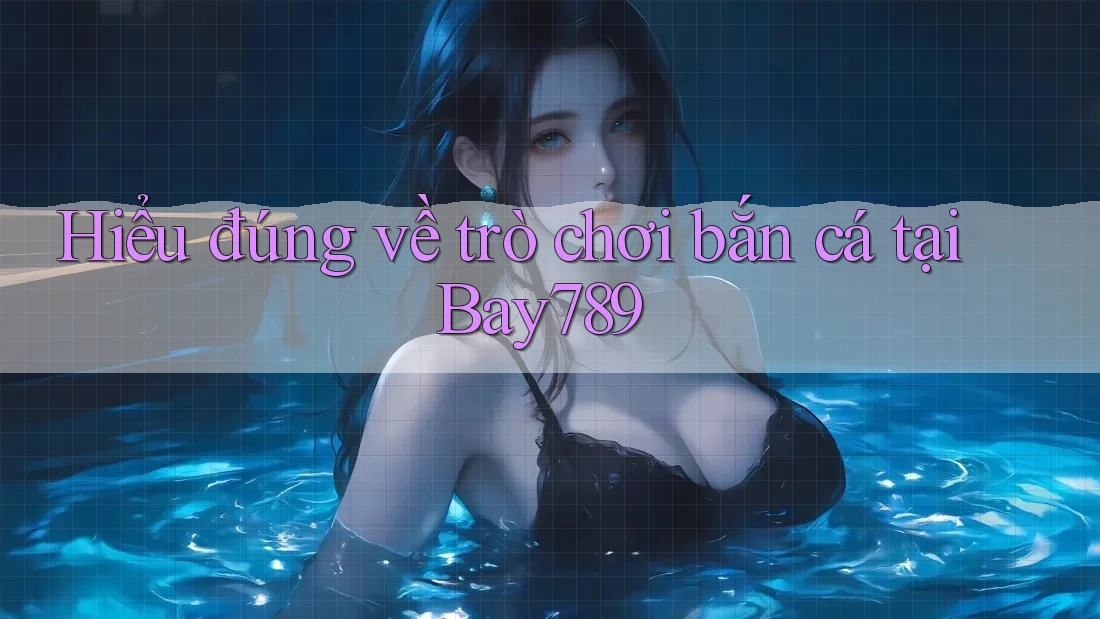 Hiểu đúng về trò chơi bắn cá tại Bay789
