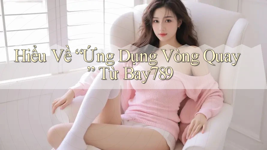 Hiểu Về “Ứng Dụng Vòng Quay” Từ Bay789