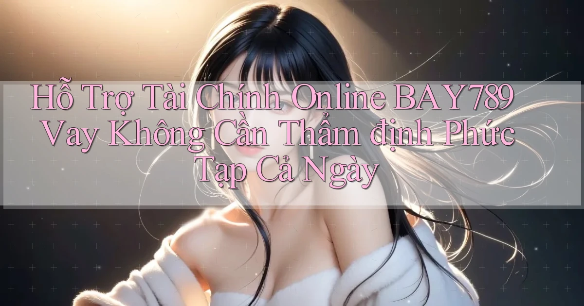 hỗ trợ tài chính online bay789 vay không cần thẩm định phức tạp cả ngày