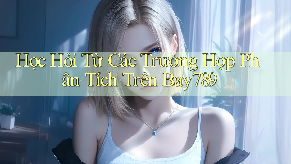 Học Hỏi Từ Các Trường Hợp Phân Tích Trên Bay789
