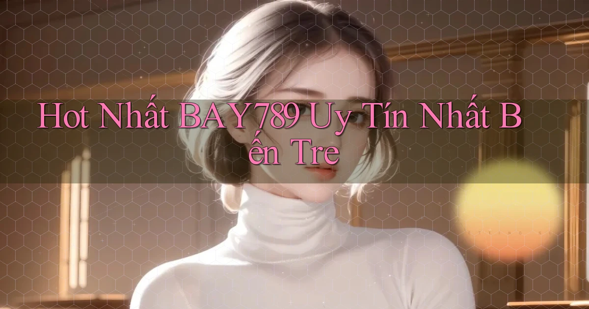 hot nhất bay789 uy tín nhất Bến Tre