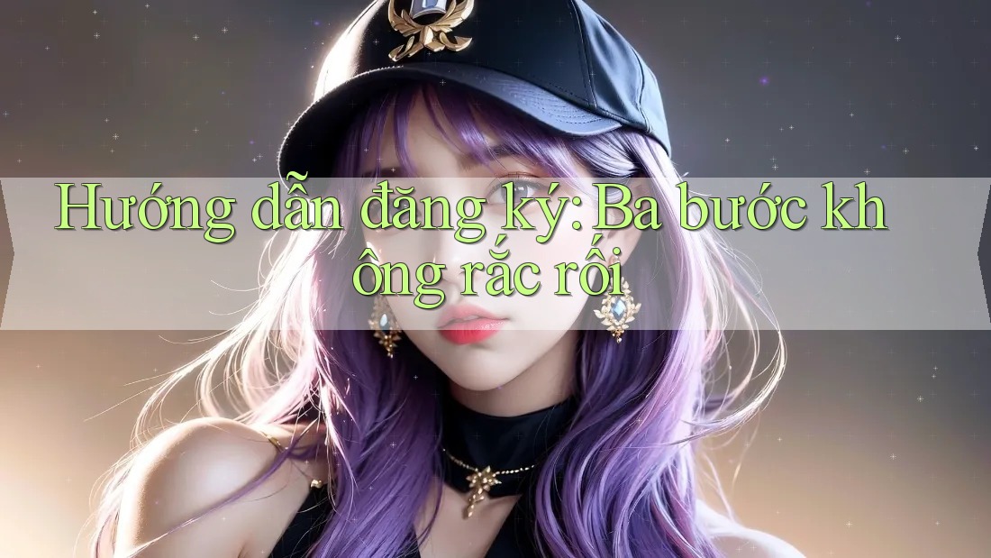 Hướng dẫn đăng ký: Ba bước không rắc rối