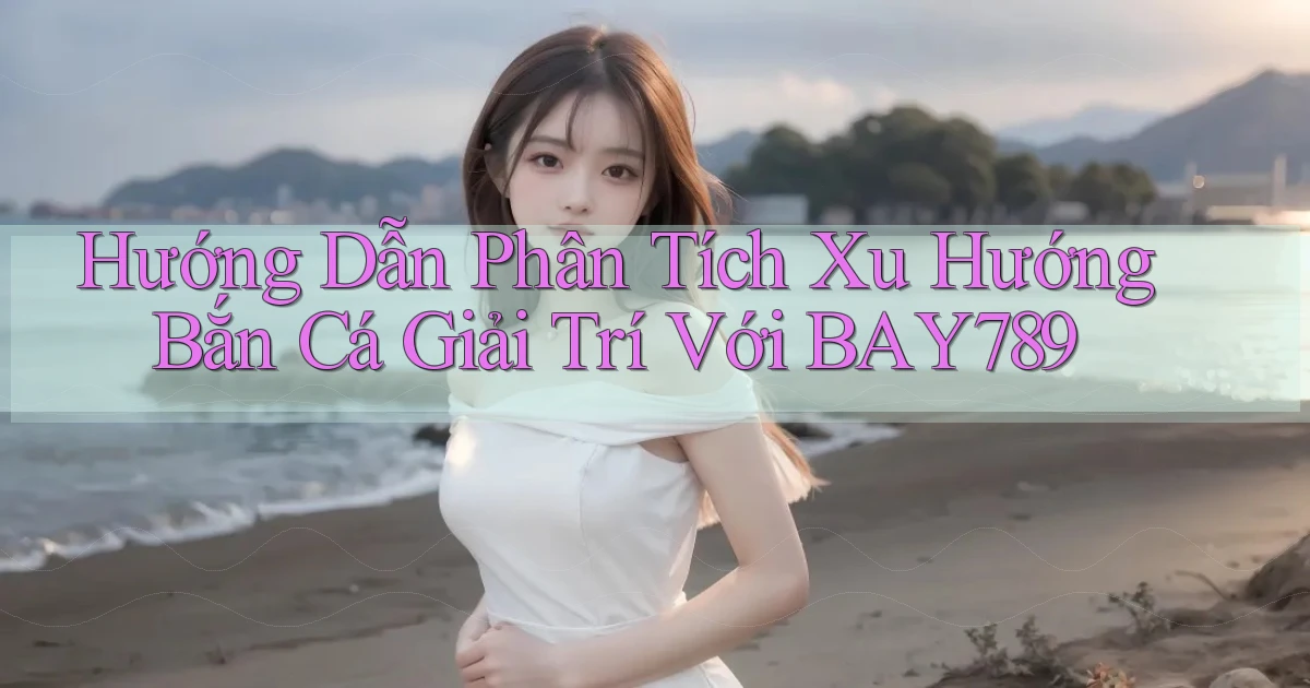 hướng dẫn phân tích xu hướng bắn cá giải trí với bay789