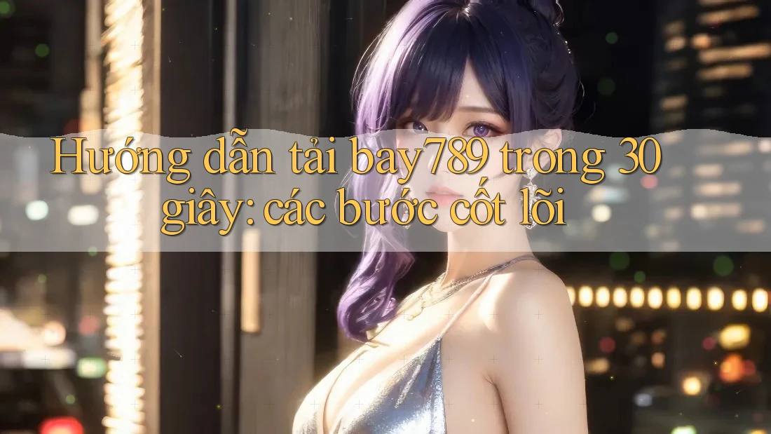 Hướng dẫn tải bay789 trong 30 giây: các bước cốt lõi
