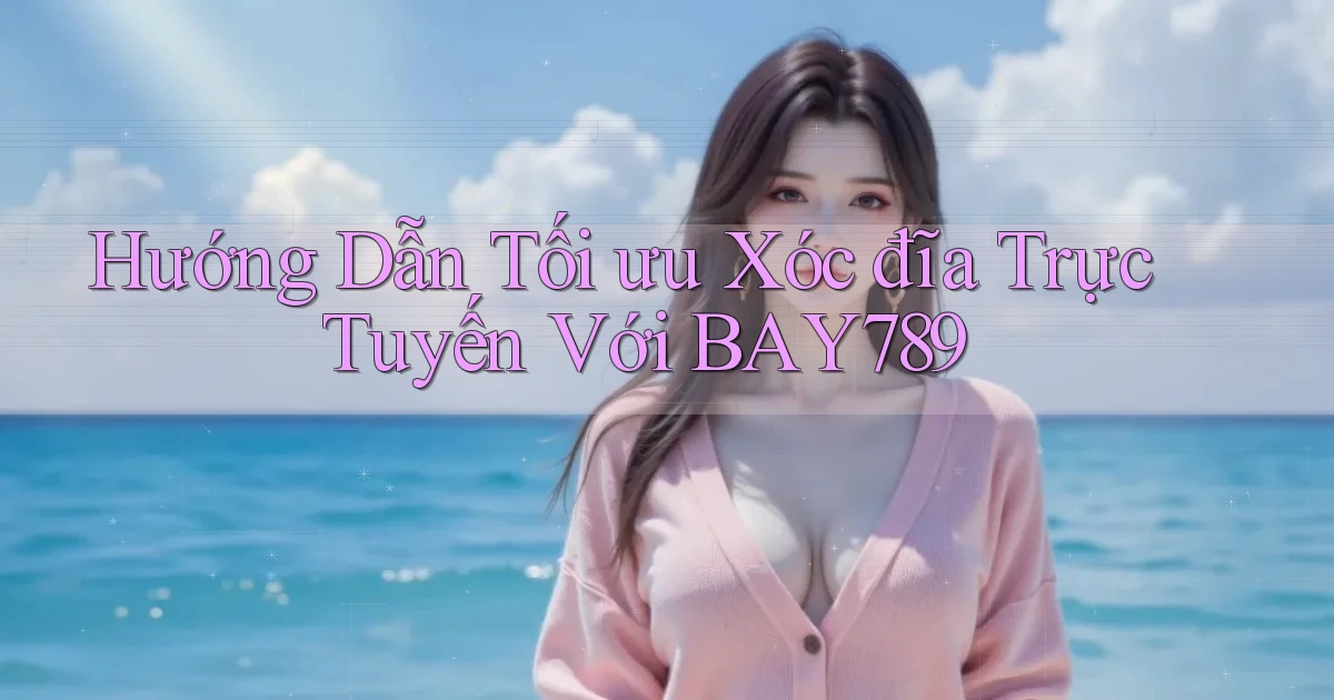 hướng dẫn tối ưu xóc đĩa trực tuyến với bay789