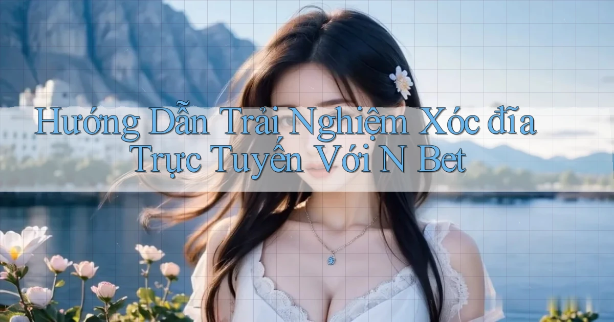 hướng dẫn trải nghiệm xóc đĩa trực tuyến với n bet