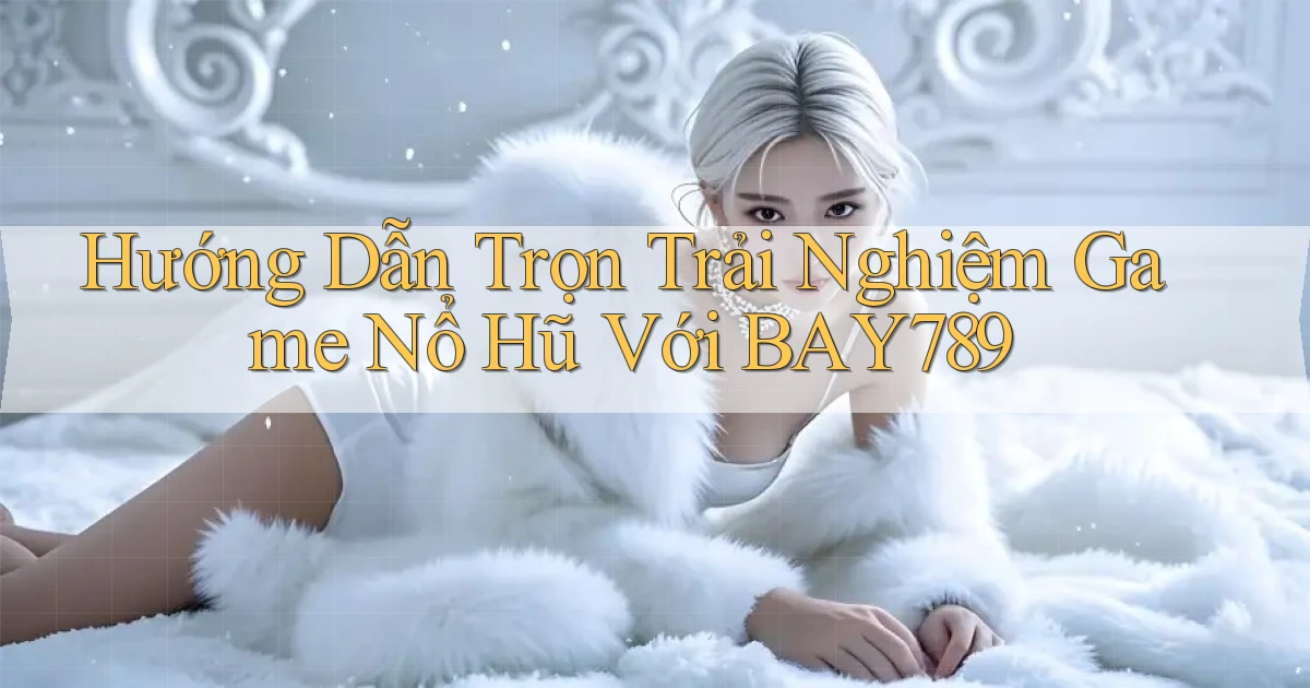 hướng dẫn trọn trải nghiệm game nổ hũ với bay789
