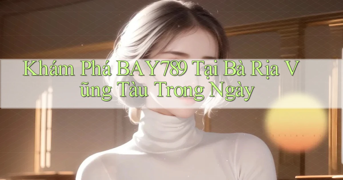 khám phá bay789 tại Bà Rịa   Vũng Tàu trong ngày