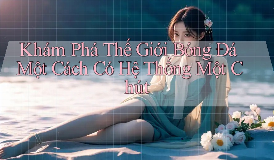 Khám Phá Thế Giới Bóng Đá Một Cách Có Hệ Thống Một Chút Khám Phá Thế Giới Bóng Đá Một Cách Có Hệ Thống Một Chút
