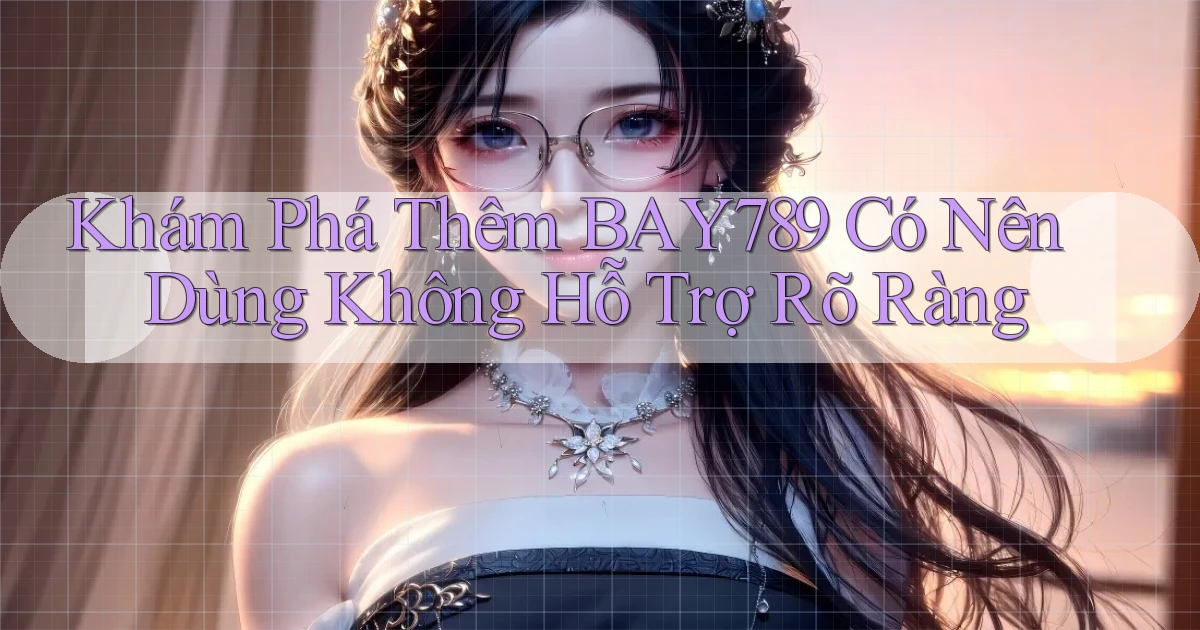 khám phá thêm bay789 có nên dùng không hỗ trợ rõ ràng