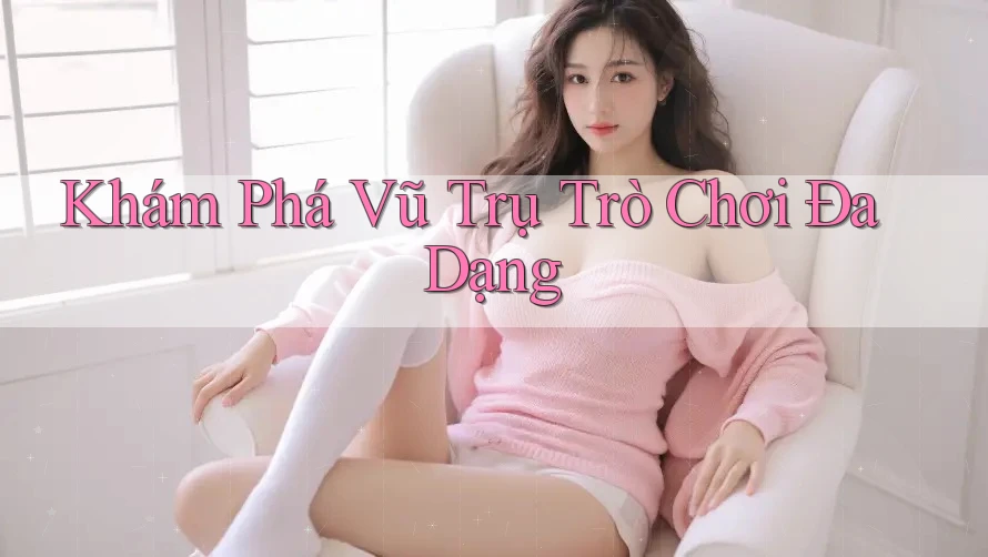 Khám Phá Vũ Trụ Trò Chơi Đa Dạng