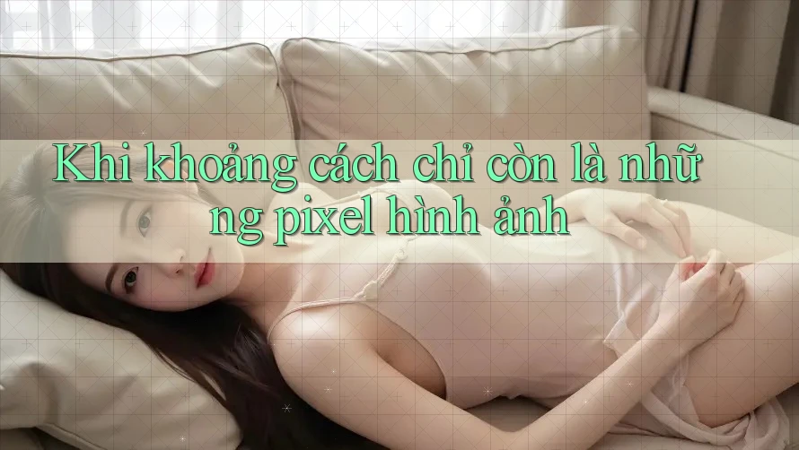 Khi khoảng cách chỉ còn là những pixel hình ảnh