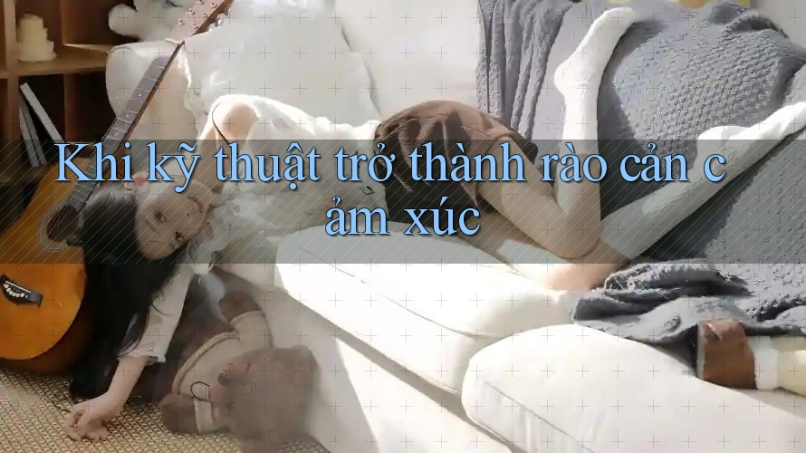 Khi kỹ thuật trở thành rào cản cảm xúc Khi kỹ thuật trở thành rào cản cảm xúc