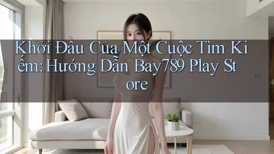 Khởi Đầu Của Một Cuộc Tìm Kiếm: Hướng Dẫn Bay789 Play Store Khởi Đầu Của Một Cuộc Tìm Kiếm: Hướng Dẫn Bay789 Play Store
