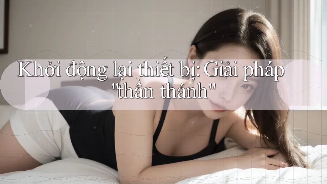 Khởi động lại thiết bị: Giải pháp “thần thánh”