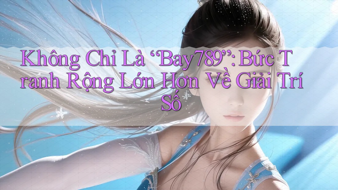 Không Chỉ Là “Bay789”: Bức Tranh Rộng Lớn Hơn Về Giải Trí Số