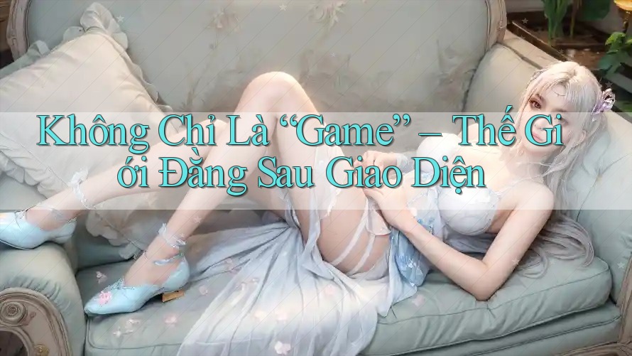 Không Chỉ Là “Game” – Thế Giới Đằng Sau Giao Diện Không Chỉ Là “Game” – Thế Giới Đằng Sau Giao Diện