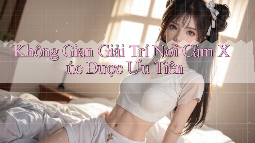 Không Gian Giải Trí Nơi Cảm Xúc Được Ưu Tiên