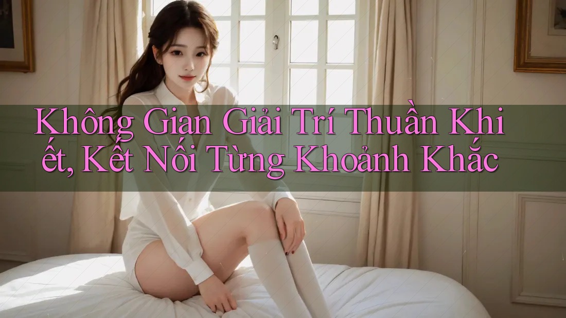 Không Gian Giải Trí Thuần Khiết, Kết Nối Từng Khoảnh Khắc