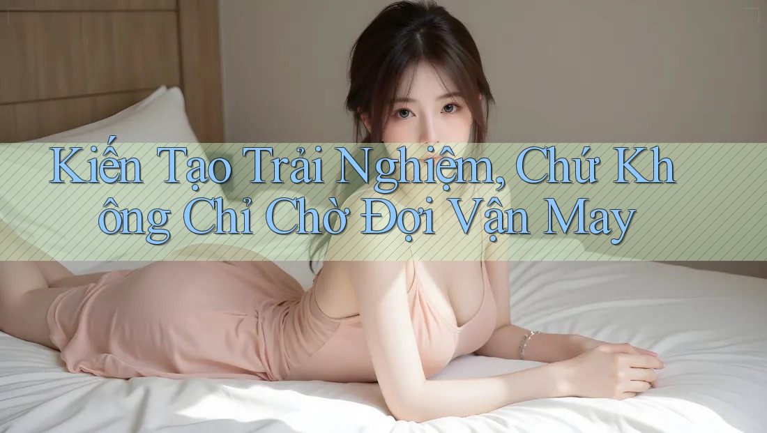Kiến Tạo Trải Nghiệm, Chứ Không Chỉ Chờ Đợi Vận May