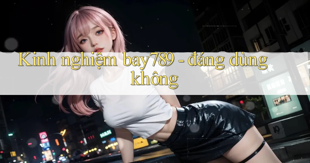 Kinh nghiệm bay789   đáng dùng không