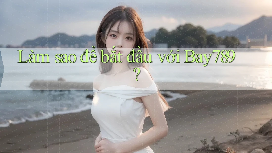 Làm sao để bắt đầu với Bay789?