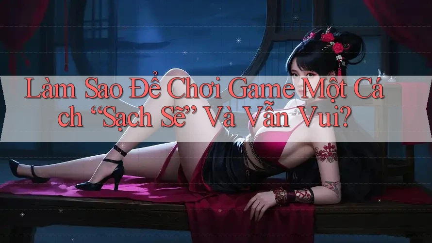 Làm Sao Để Chơi Game Một Cách “Sạch Sẽ” Và Vẫn Vui?