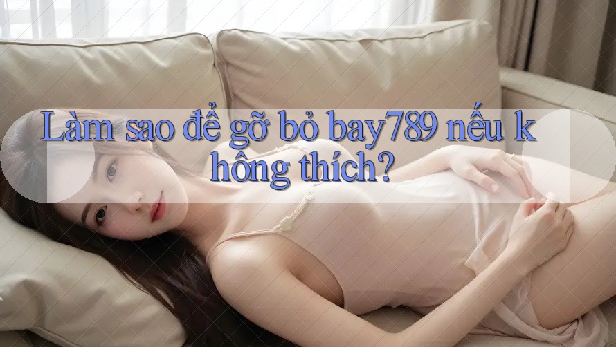 Làm sao để gỡ bỏ bay789 nếu không thích?