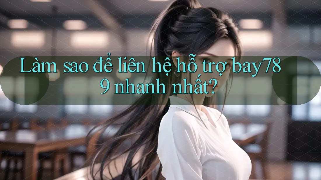 Làm sao để liên hệ hỗ trợ bay789 nhanh nhất?