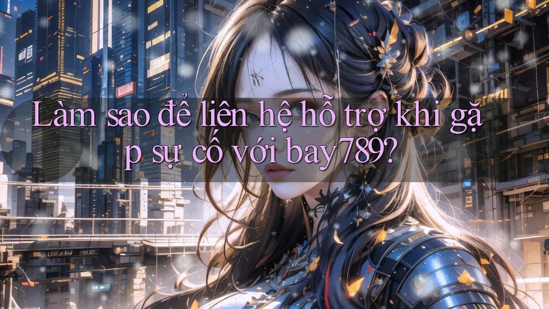 Làm sao để liên hệ hỗ trợ khi gặp sự cố với bay789?