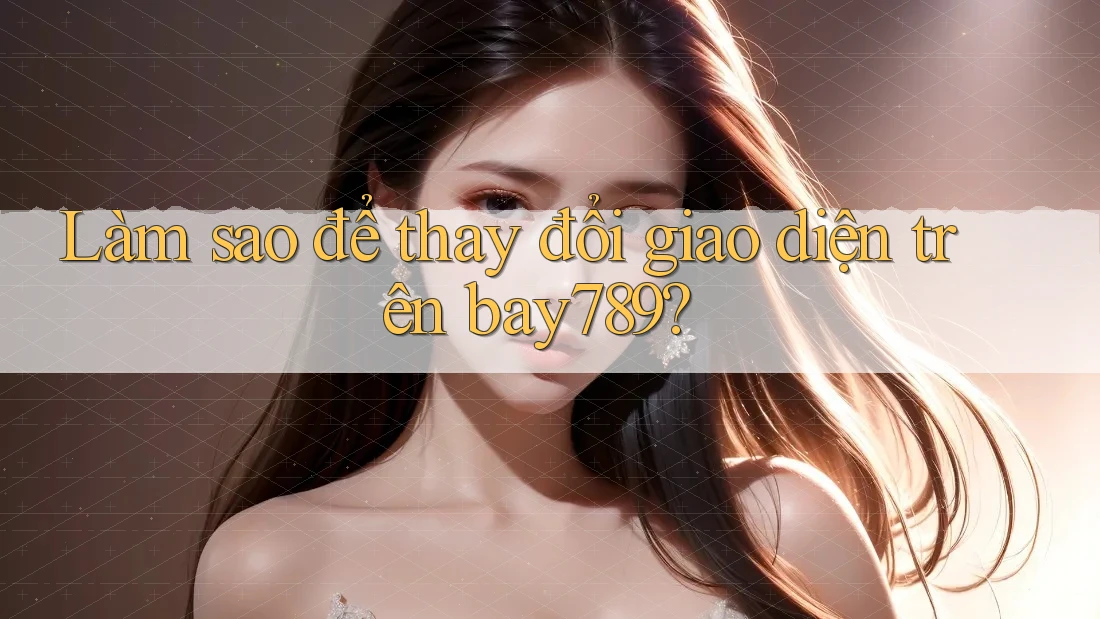 Làm sao để thay đổi giao diện trên bay789?