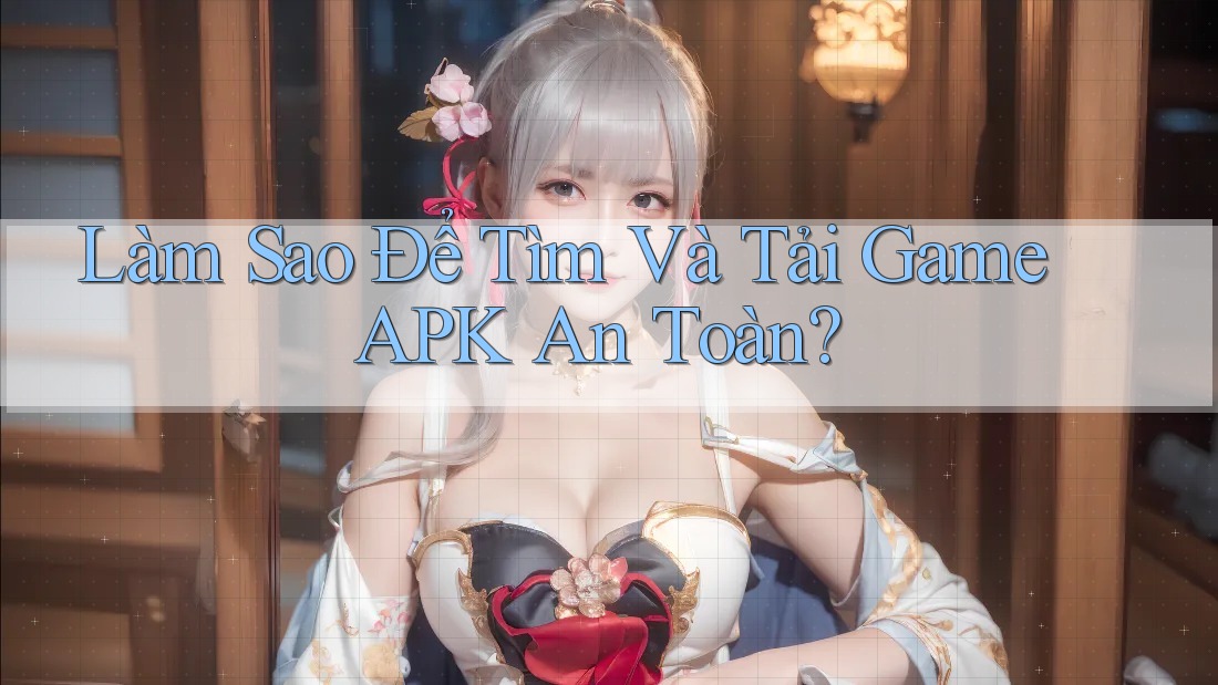 Làm Sao Để Tìm Và Tải Game APK An Toàn?
