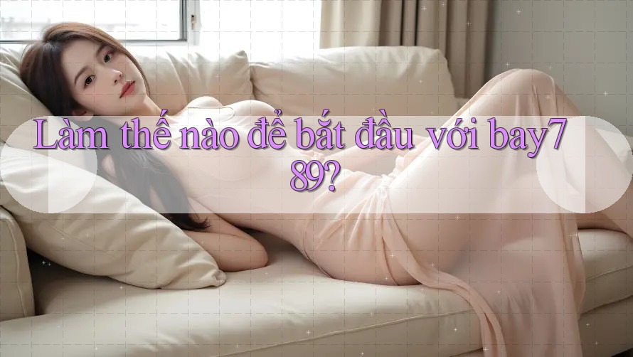 Làm thế nào để bắt đầu với bay789? Làm thế nào để bắt đầu với bay789?