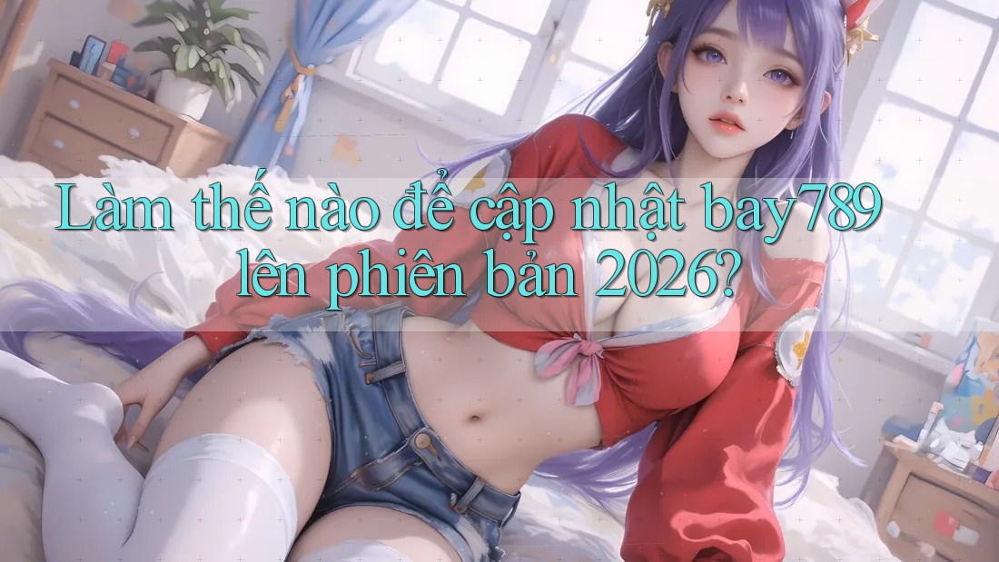 Làm thế nào để cập nhật bay789 lên phiên bản 2026?
