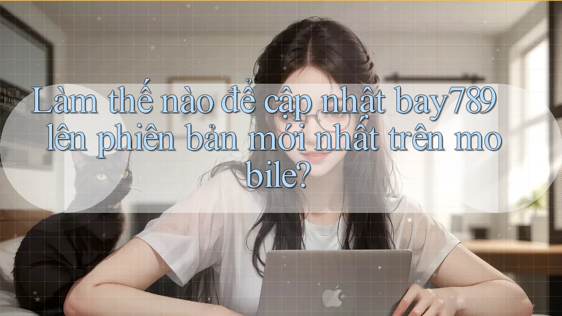 Làm thế nào để cập nhật bay789 lên phiên bản mới nhất trên mobile?