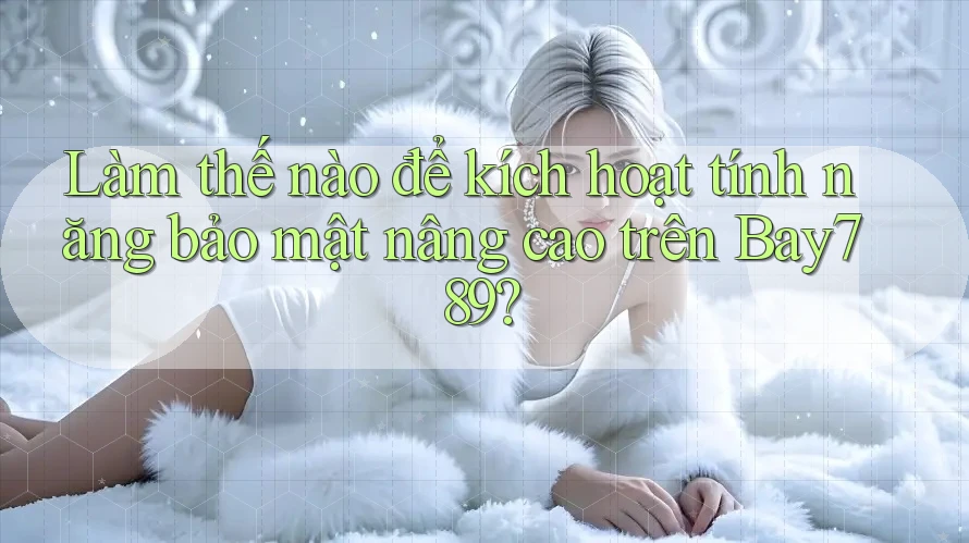 Làm thế nào để kích hoạt tính năng bảo mật nâng cao trên Bay789?