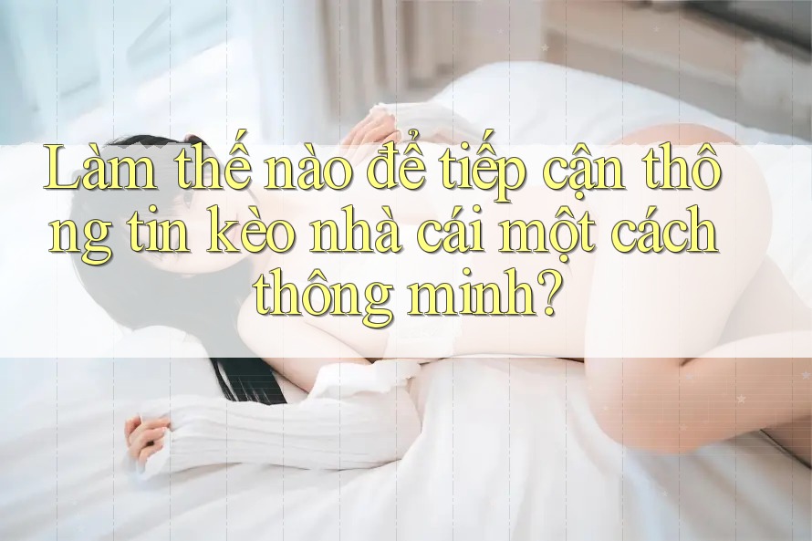 Làm thế nào để tiếp cận thông tin kèo nhà cái một cách thông minh?