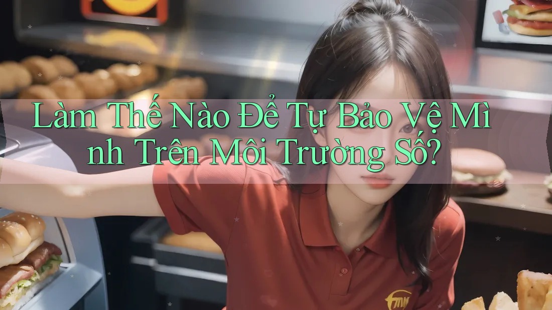Làm Thế Nào Để Tự Bảo Vệ Mình Trên Môi Trường Số?
