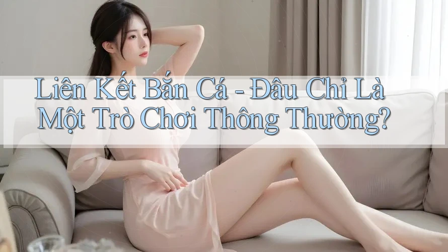 Liên Kết Bắn Cá - Đâu Chỉ Là Một Trò Chơi Thông Thường? Liên Kết Bắn Cá - Đâu Chỉ Là Một Trò Chơi Thông Thường?