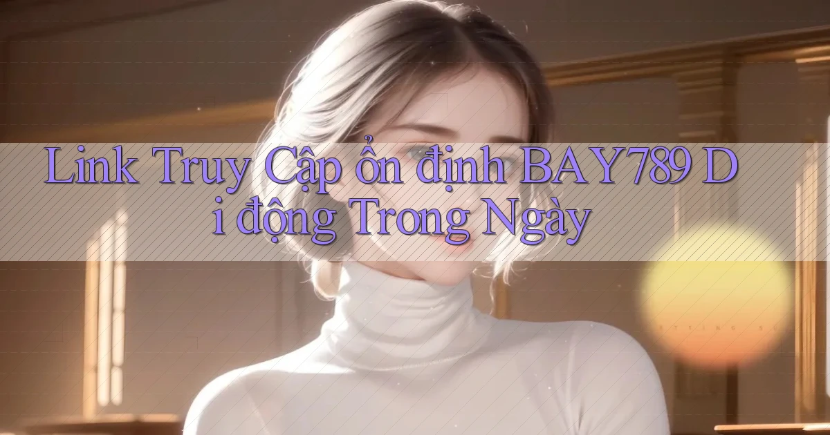 link truy cập ổn định bay789 di động trong ngày