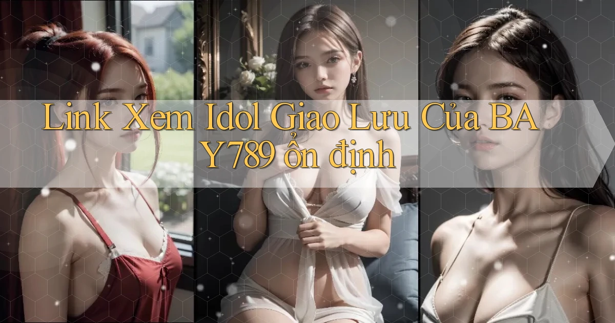 link xem idol giao lưu của bay789 ổn định