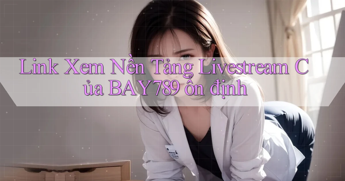 link xem nền tảng livestream của bay789 ổn định