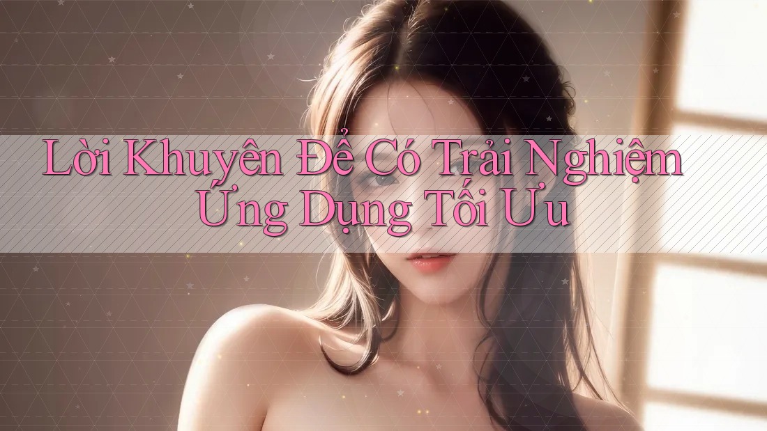 Lời Khuyên Để Có Trải Nghiệm Ứng Dụng Tối Ưu Lời Khuyên Để Có Trải Nghiệm Ứng Dụng Tối Ưu