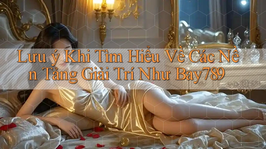 Lưu ý Khi Tìm Hiểu Về Các Nền Tảng Giải Trí Như Bay789